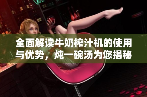 全面解讀牛奶榨汁機的使用與優(yōu)勢，燉一碗湯為您揭秘