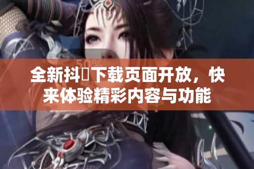 全新抖抈下載頁面開放，快來體驗(yàn)精彩內(nèi)容與功能