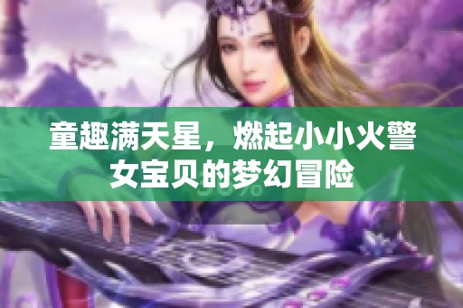 童趣滿天星，燃起小小火警女寶貝的夢幻冒險