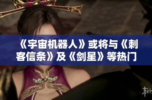 《宇宙機(jī)器人》或?qū)⑴c《刺客信條》及《劍星》等熱門作品展開更多合作暢想