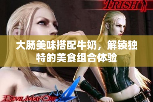 大腸美味搭配牛奶，解鎖獨(dú)特的美食組合體驗(yàn)
