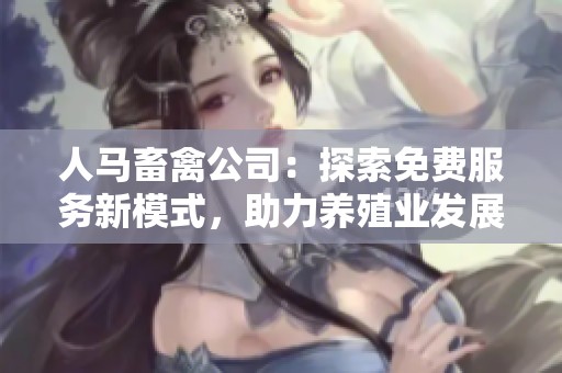 人馬畜禽公司：探索免費服務新模式，助力養(yǎng)殖業(yè)發(fā)展