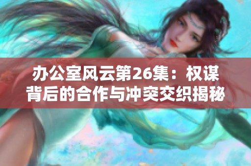 辦公室風(fēng)云第26集：權(quán)謀背后的合作與沖突交織揭秘