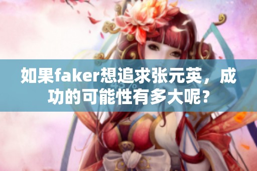 如果faker想追求張元英，成功的可能性有多大呢？