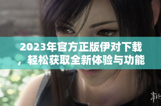 2023年官方正版伊對(duì)下載，輕松獲取全新體驗(yàn)與功能