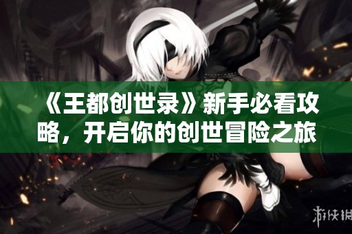 《王都創(chuàng)世錄》新手必看攻略，開啟你的創(chuàng)世冒險(xiǎn)之旅