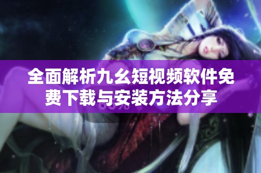全面解析九幺短視頻軟件免費下載與安裝方法分享