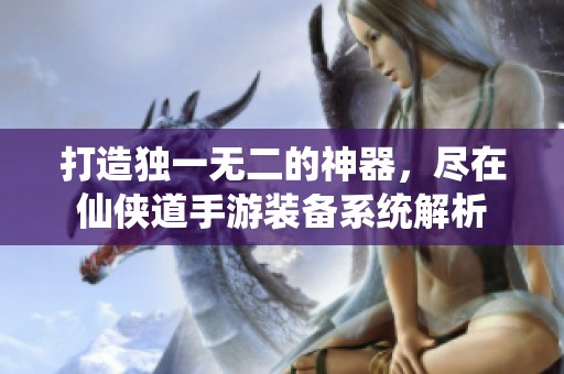 打造獨(dú)一無二的神器，盡在仙俠道手游裝備系統(tǒng)解析