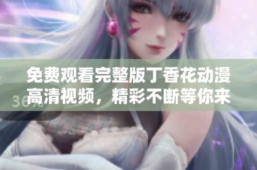 免費(fèi)觀看完整版丁香花動漫高清視頻，精彩不斷等你來欣賞