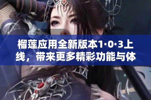 榴蓮應(yīng)用全新版本1·0·3上線，帶來更多精彩功能與體驗