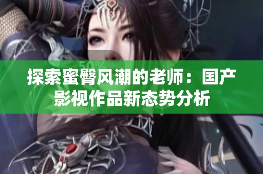 探索蜜臀風(fēng)潮的老師：國(guó)產(chǎn)影視作品新態(tài)勢(shì)分析
