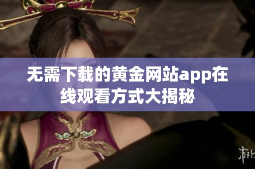 無(wú)需下載的黃金網(wǎng)站app在線(xiàn)觀(guān)看方式大揭秘