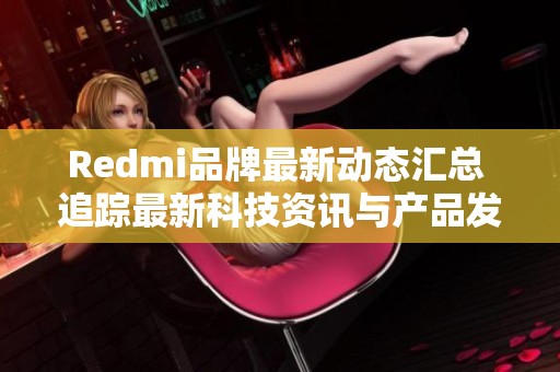 Redmi品牌最新動(dòng)態(tài)匯總 追蹤最新科技資訊與產(chǎn)品發(fā)布