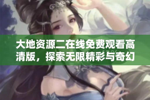 大地資源二在線免費(fèi)觀看高清版，探索無限精彩與奇幻旅程