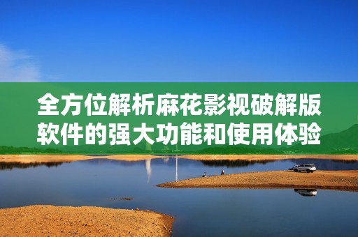 全方位解析麻花影視破解版軟件的強(qiáng)大功能和使用體驗(yàn)