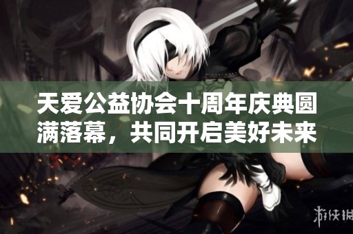 天愛公益協(xié)會(huì)十周年慶典圓滿落幕，共同開啟美好未來之旅