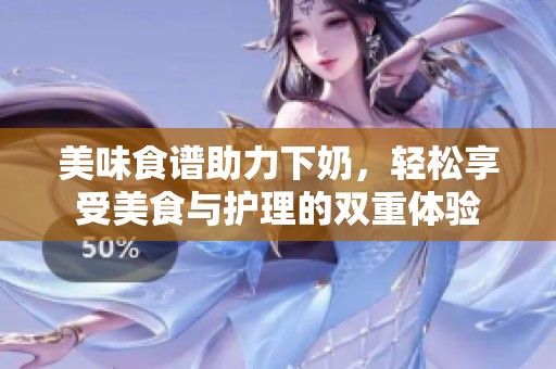 美味食譜助力下奶，輕松享受美食與護(hù)理的雙重體驗(yàn)