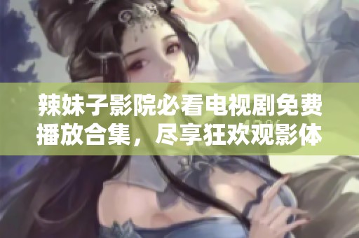 辣妹子影院必看電視劇免費(fèi)播放合集，盡享狂歡觀影體驗(yàn)