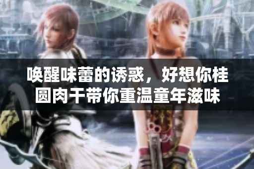 喚醒味蕾的誘惑，好想你桂圓肉干帶你重溫童年滋味