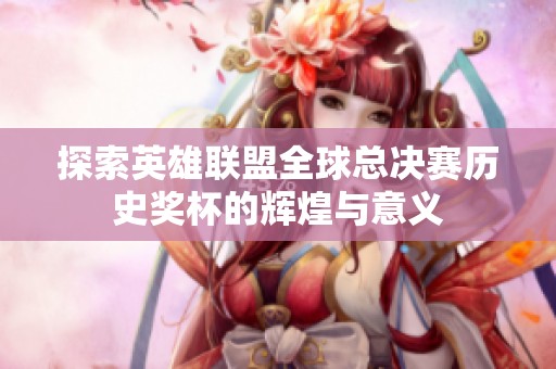 探索英雄聯(lián)盟全球總決賽歷史獎杯的輝煌與意義