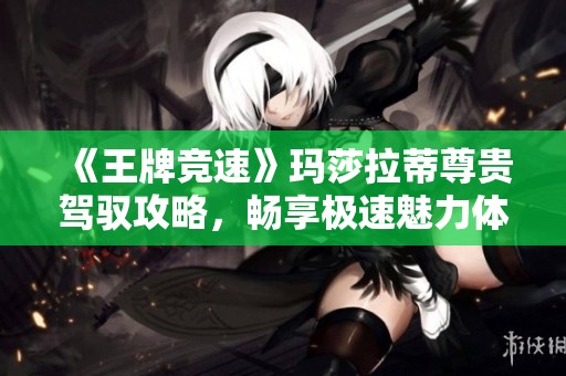 《王牌競(jìng)速》瑪莎拉蒂尊貴駕馭攻略，暢享極速魅力體驗(yàn)！