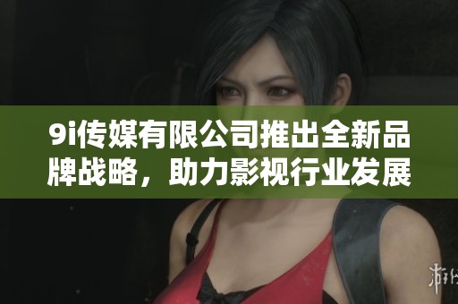 9i傳媒有限公司推出全新品牌戰(zhàn)略，助力影視行業(yè)發(fā)展