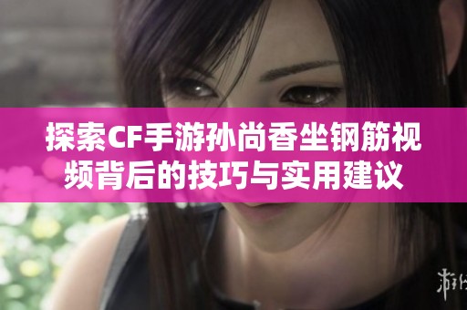 探索CF手游孫尚香坐鋼筋視頻背后的技巧與實(shí)用建議