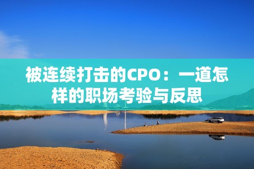 被連續(xù)打擊的CPO：一道怎樣的職場考驗與反思
