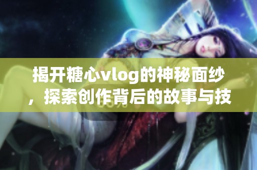 揭開(kāi)糖心vlog的神秘面紗，探索創(chuàng)作背后的故事與技巧
