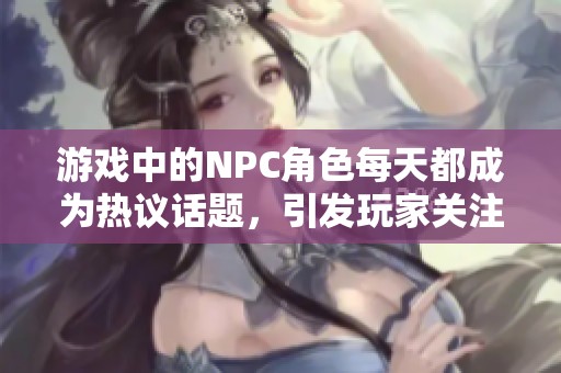游戲中的NPC角色每天都成為熱議話題，引發(fā)玩家關(guān)注