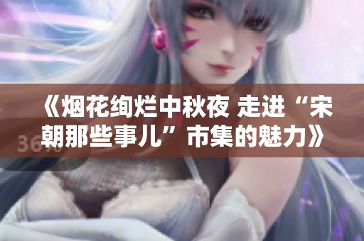 《煙花絢爛中秋夜 走進(jìn)“宋朝那些事兒”市集的魅力》