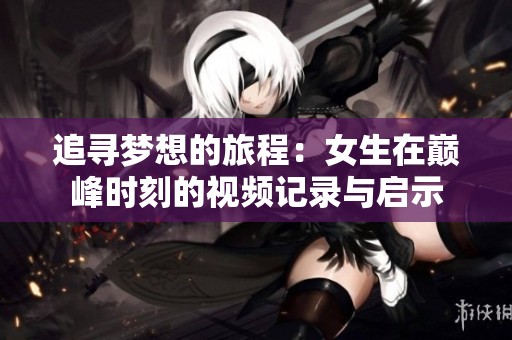 追尋夢想的旅程：女生在巔峰時(shí)刻的視頻記錄與啟示