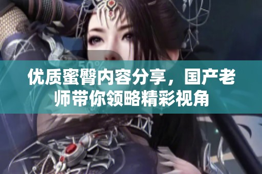 優(yōu)質(zhì)蜜臀內(nèi)容分享，國產(chǎn)老師帶你領(lǐng)略精彩視角