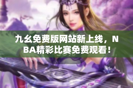 九幺免費(fèi)版網(wǎng)站新上線，NBA精彩比賽免費(fèi)觀看！