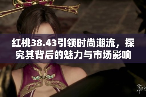 紅桃38.43引領(lǐng)時尚潮流，探究其背后的魅力與市場影響