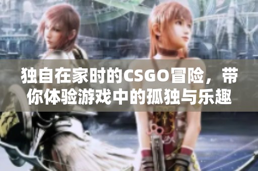 獨(dú)自在家時(shí)的CSGO冒險(xiǎn)，帶你體驗(yàn)游戲中的孤獨(dú)與樂趣