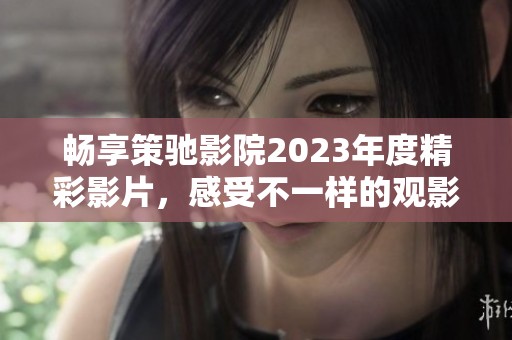 暢享策馳影院2023年度精彩影片，感受不一樣的觀影體驗