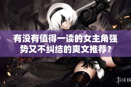 有沒有值得一讀的女主角強(qiáng)勢又不糾結(jié)的爽文推薦？