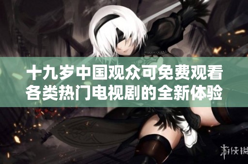 十九歲中國觀眾可免費觀看各類熱門電視劇的全新體驗