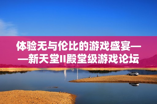 體驗(yàn)無(wú)與倫比的游戲盛宴——新天堂II殿堂級(jí)游戲論壇盛大開(kāi)啟