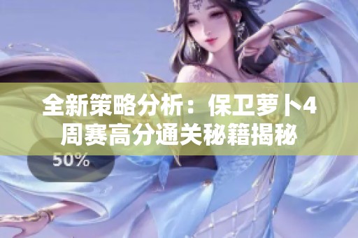 全新策略分析：保衛(wèi)蘿卜4周賽高分通關(guān)秘籍揭秘