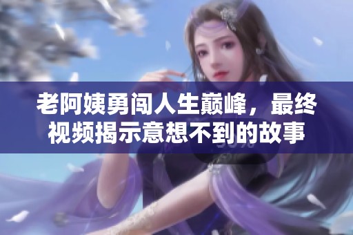 老阿姨勇闖人生巔峰，最終視頻揭示意想不到的故事