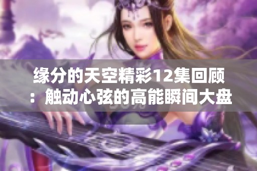 緣分的天空精彩12集回顧：觸動(dòng)心弦的高能瞬間大盤點(diǎn)