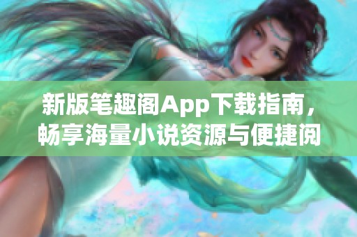 新版筆趣閣App下載指南，暢享海量小說(shuō)資源與便捷閱讀體驗(yàn)