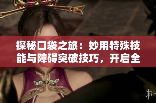 探秘口袋之旅：妙用特殊技能與障礙突破技巧，開(kāi)啟全新冒險(xiǎn)之旅