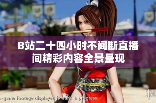 B站二十四小時(shí)不間斷直播間精彩內(nèi)容全景呈現(xiàn)