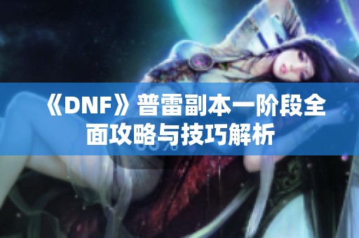 《DNF》普雷副本一階段全面攻略與技巧解析