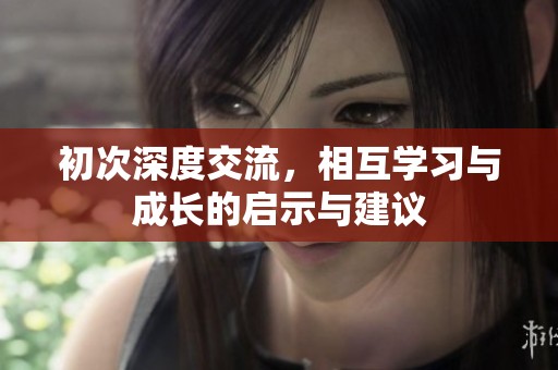 初次深度交流，相互學(xué)習(xí)與成長的啟示與建議