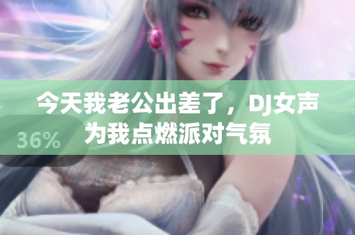 今天我老公出差了，DJ女聲為我點燃派對氣氛
