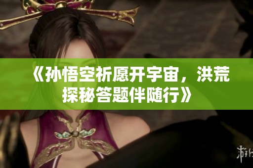 《孫悟空祈愿開宇宙，洪荒探秘答題伴隨行》